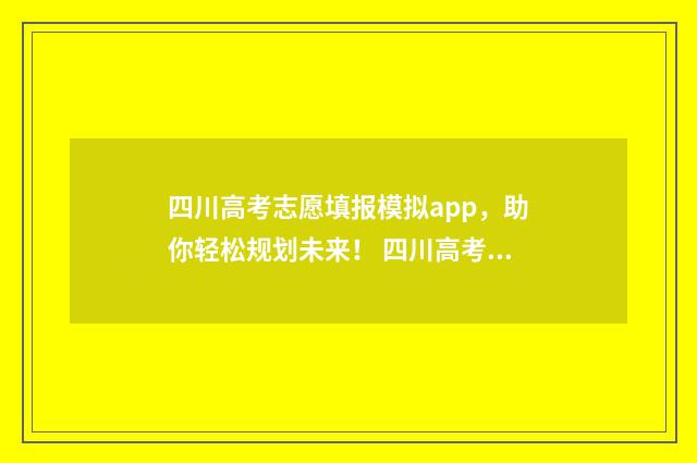四川高考志愿填报模拟app，助你轻松规划未来！ 四川高考志愿填报指南