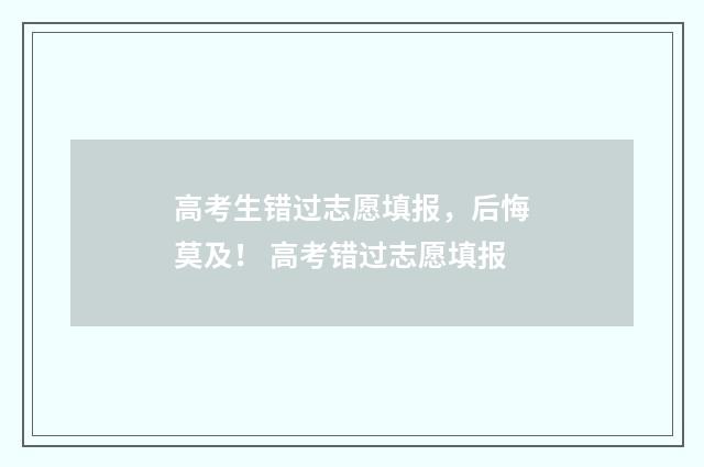 高考生错过志愿填报，后悔莫及！ 高考错过志愿填报