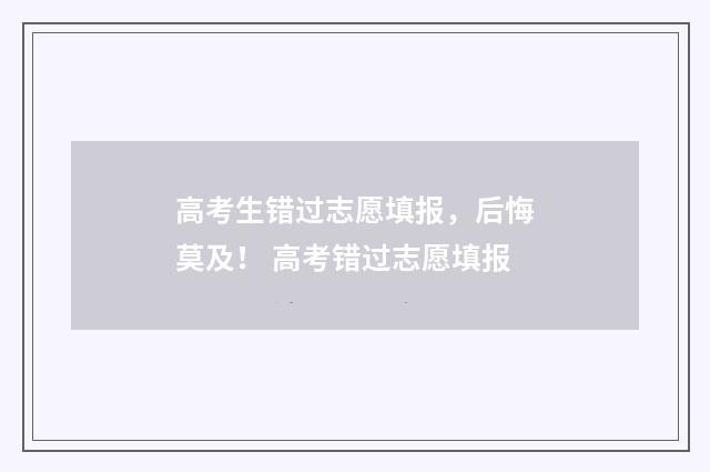 高考生错过志愿填报，后悔莫及！ 高考错过志愿填报