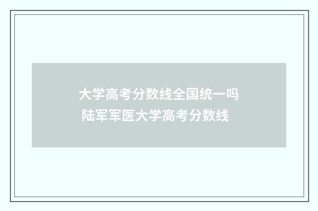 大学高考分数线全国统一吗 陆军军医大学高考分数线