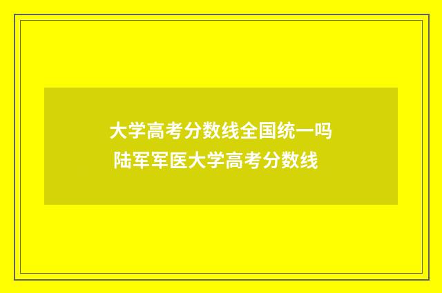 大学高考分数线全国统一吗 陆军军医大学高考分数线