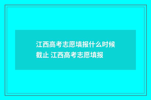 江西高考志愿填报什么时候截止 江西高考志愿填报