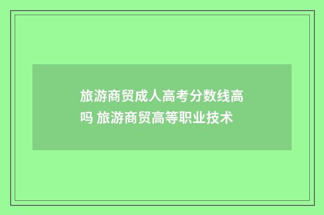 旅游商贸成人高考分数线高吗 旅游商贸高等职业技术