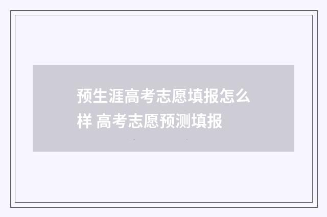预生涯高考志愿填报怎么样 高考志愿预测填报