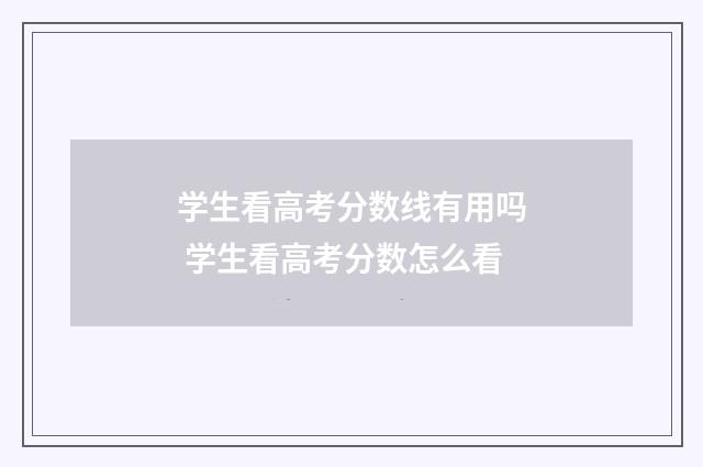 学生看高考分数线有用吗 学生看高考分数怎么看