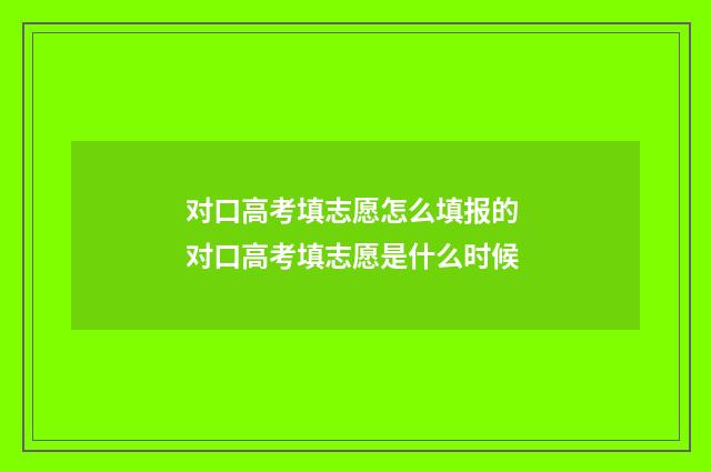 对口高考填志愿怎么填报的 对口高考填志愿是什么时候