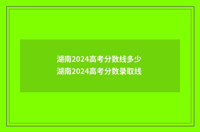 湖南2024高考分数线多少 湖南2024高考分数录取线