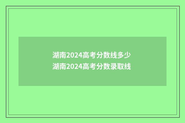 湖南2024高考分数线多少 湖南2024高考分数录取线
