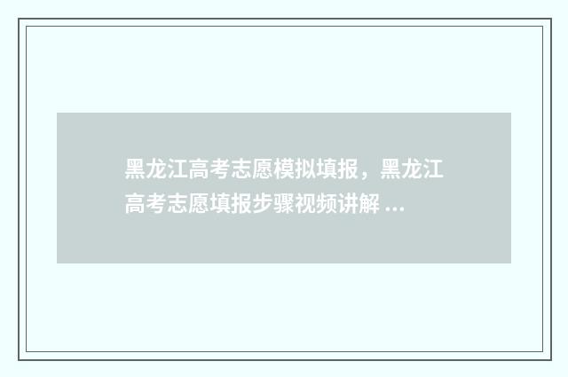 黑龙江高考志愿模拟填报，黑龙江高考志愿填报步骤视频讲解 黑龙江高考志愿填报