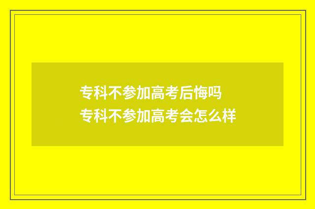 专科不参加高考后悔吗 专科不参加高考会怎么样