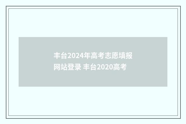 丰台2024年高考志愿填报网站登录 丰台2020高考