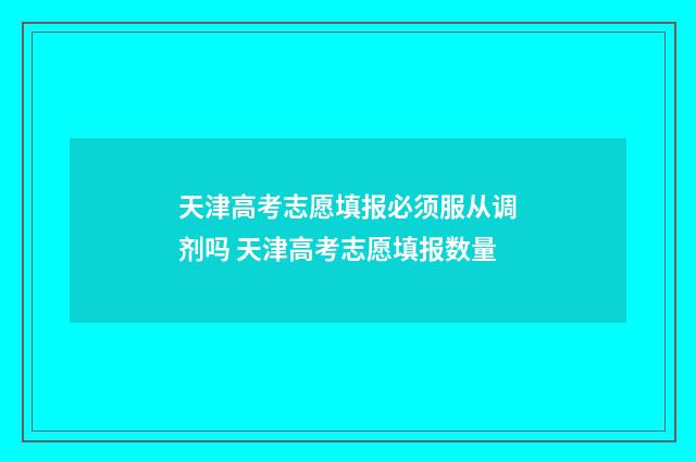 天津高考志愿填报必须服从调剂吗 天津高考志愿填报数量