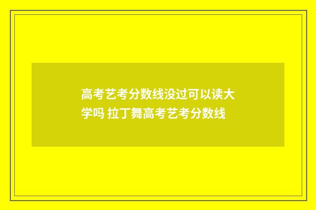 高考艺考分数线没过可以读大学吗 拉丁舞高考艺考分数线