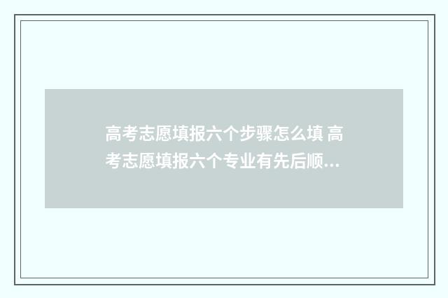 高考志愿填报六个步骤怎么填 高考志愿填报六个专业有先后顺序吗