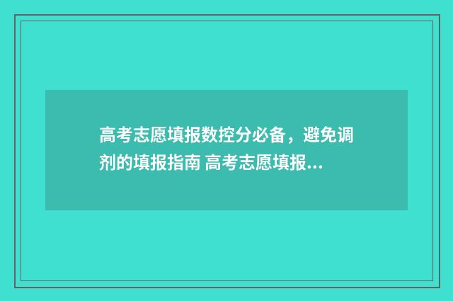 高考志愿填报数控分必备，避免调剂的填报指南 高考志愿填报数字签名有什么用