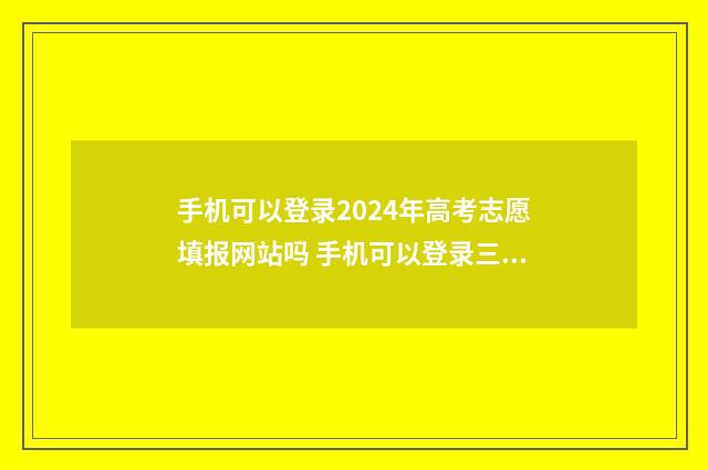 手机可以登录2024年高考志愿填报网站吗 手机可以登录三个微信号吗