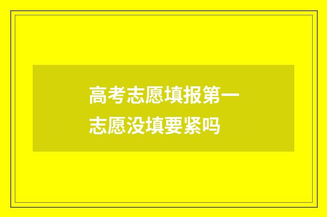 高考志愿填报第一志愿没填要紧吗