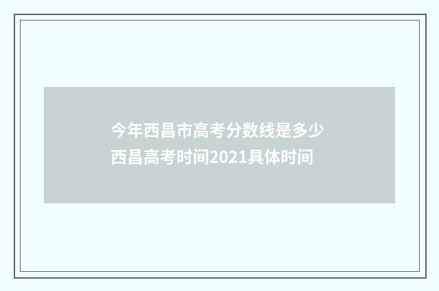 今年西昌市高考分数线是多少 西昌高考时间2021具体时间