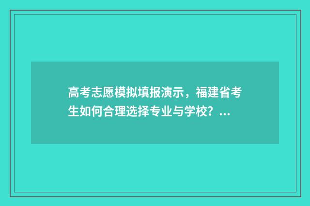 高考志愿模拟填报演示，福建省考生如何合理选择专业与学校？ 高考志愿模拟填报免费