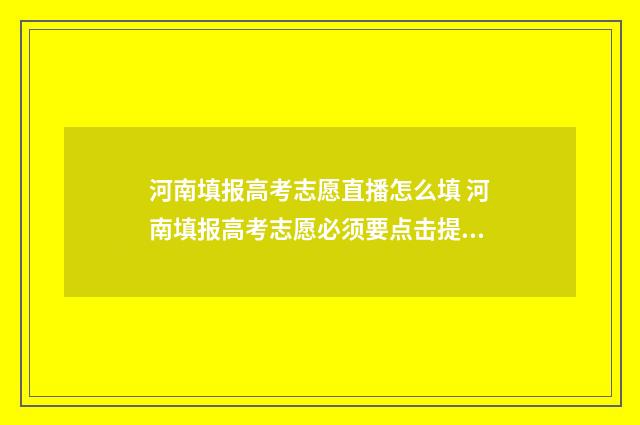 河南填报高考志愿直播怎么填 河南填报高考志愿必须要点击提交吗