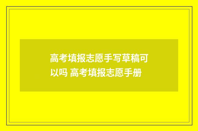 高考填报志愿手写草稿可以吗 高考填报志愿手册