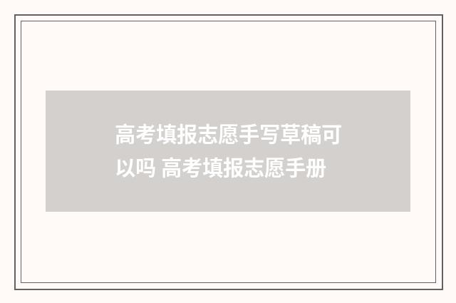 高考填报志愿手写草稿可以吗 高考填报志愿手册