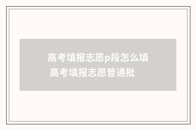 高考填报志愿p段怎么填 高考填报志愿普通批