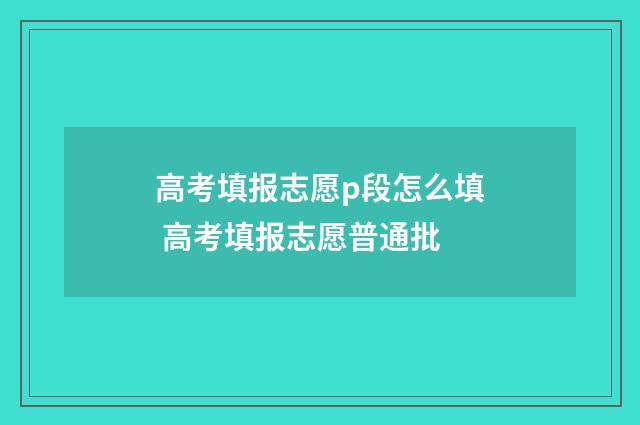 高考填报志愿p段怎么填 高考填报志愿普通批