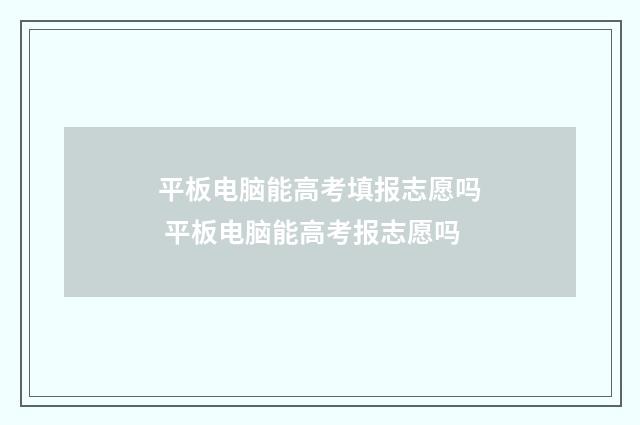 平板电脑能高考填报志愿吗 平板电脑能高考报志愿吗