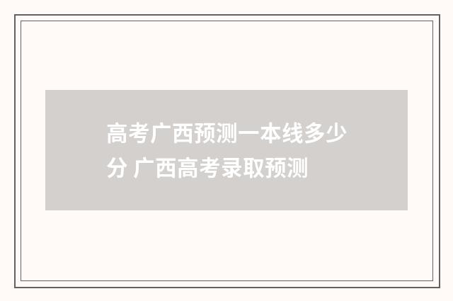 高考广西预测一本线多少分 广西高考录取预测