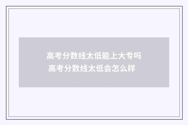 高考分数线太低能上大专吗 高考分数线太低会怎么样