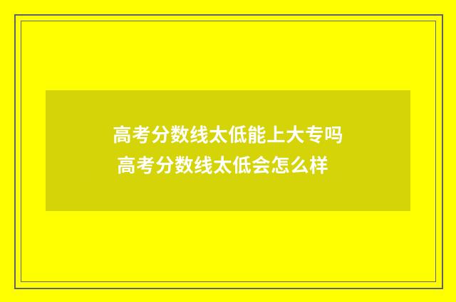 高考分数线太低能上大专吗 高考分数线太低会怎么样