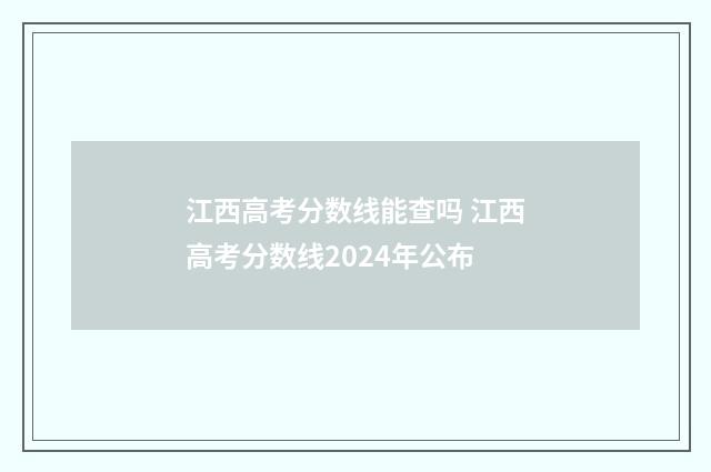 江西高考分数线能查吗 江西高考分数线2024年公布