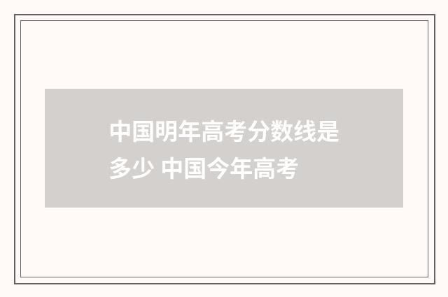 中国明年高考分数线是多少 中国今年高考