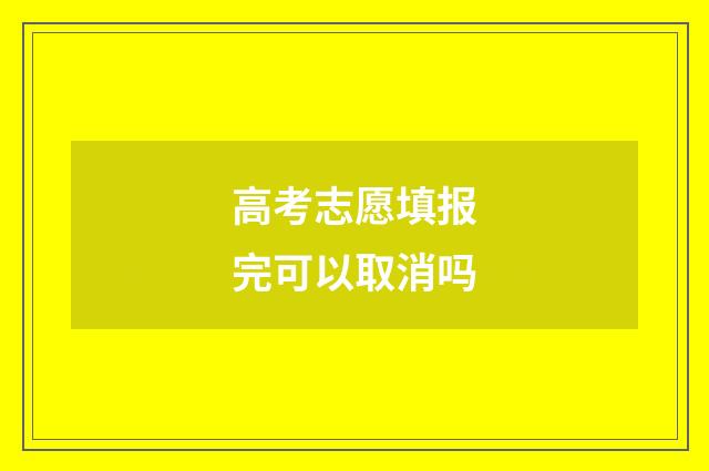 高考志愿填报完可以取消吗