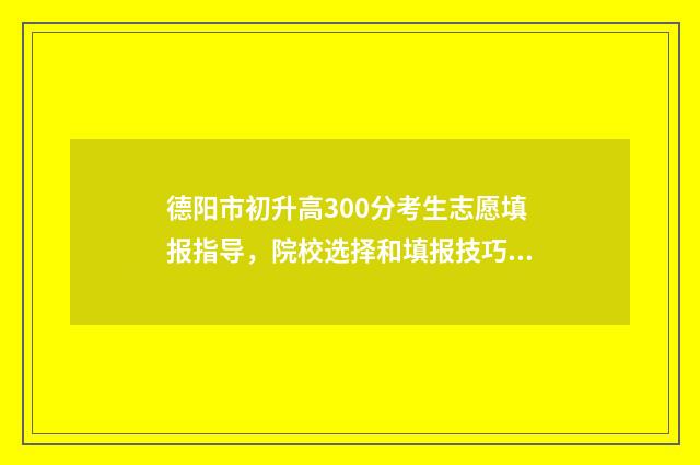 德阳市初升高300分考生志愿填报指导，院校选择和填报技巧 德阳市初升高升学率