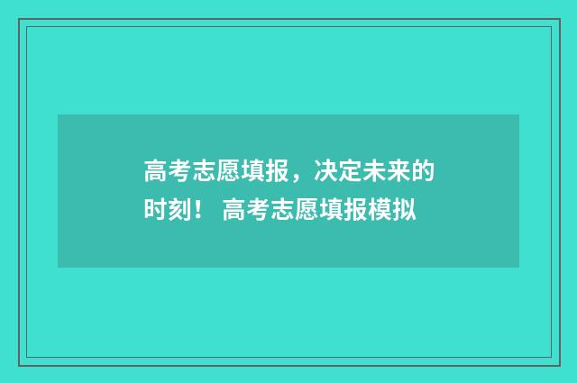 高考志愿填报，决定未来的时刻！ 高考志愿填报模拟