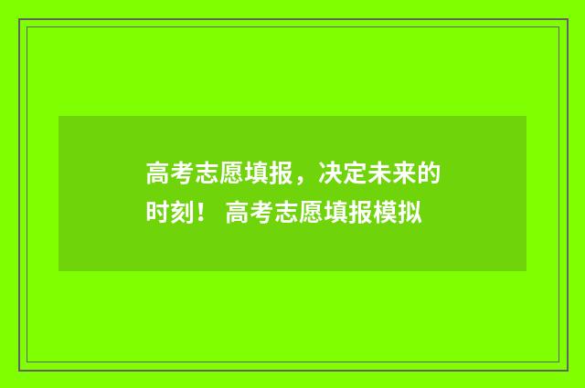 高考志愿填报，决定未来的时刻！ 高考志愿填报模拟