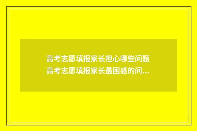 高考志愿填报家长担心哪些问题 高考志愿填报家长最困惑的问题