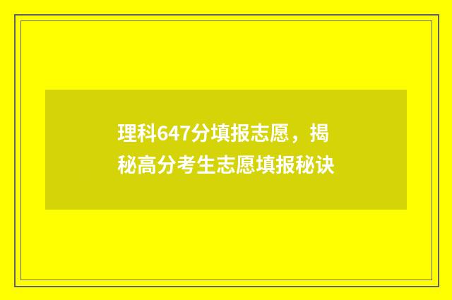 理科647分填报志愿，揭秘高分考生志愿填报秘诀