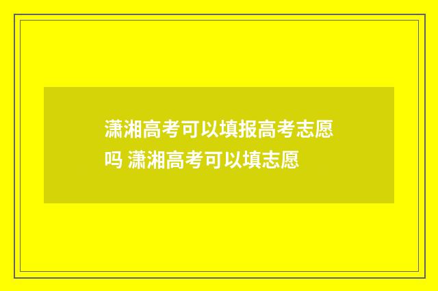 潇湘高考可以填报高考志愿吗 潇湘高考可以填志愿