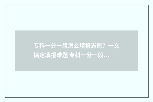 专科一分一段怎么填报志愿？一文搞定填报难题 专科一分一段表
