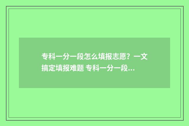 专科一分一段怎么填报志愿？一文搞定填报难题 专科一分一段表
