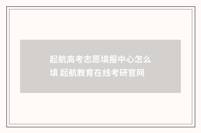 起航高考志愿填报中心怎么填 起航教育在线考研官网