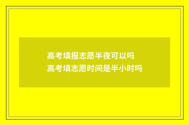 高考填报志愿半夜可以吗 高考填志愿时间是半小时吗