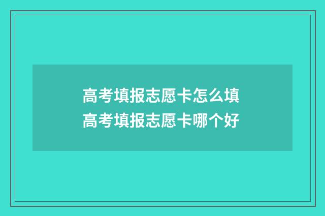 高考填报志愿卡怎么填 高考填报志愿卡哪个好
