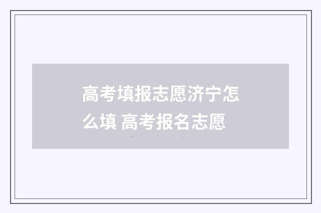 高考填报志愿济宁怎么填 高考报名志愿