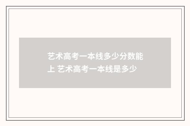 艺术高考一本线多少分数能上 艺术高考一本线是多少