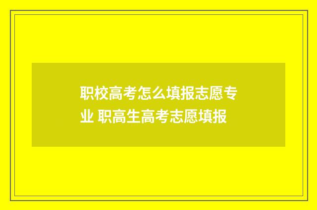 职校高考怎么填报志愿专业 职高生高考志愿填报