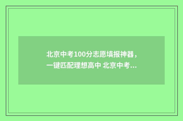 北京中考100分志愿填报神器，一键匹配理想高中 北京中考 满分